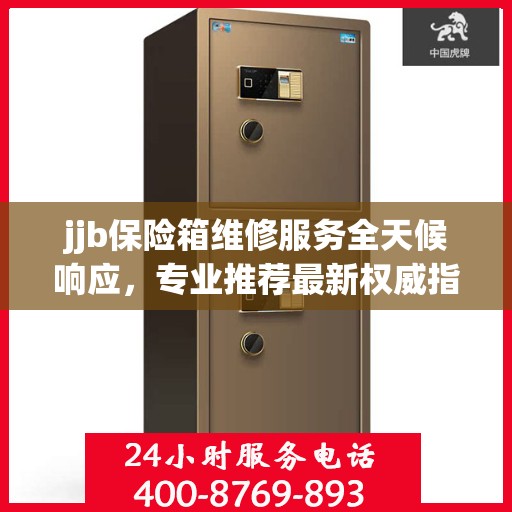 jjb保险箱维修服务全天候响应，专业推荐最新权威指南