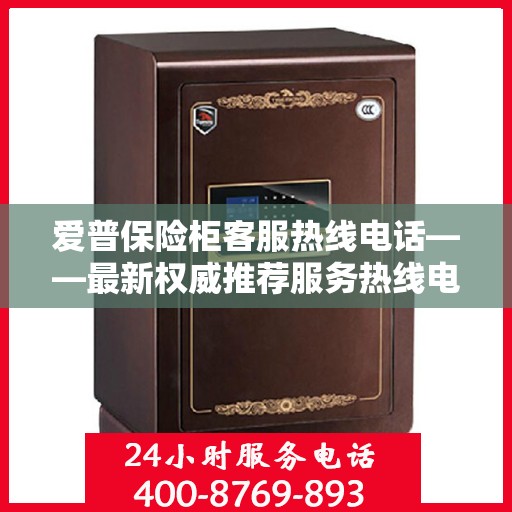 爱普保险柜客服热线电话——最新权威推荐服务热线电话号码大全