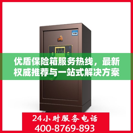 优盾保险箱服务热线，最新权威推荐与一站式解决方案