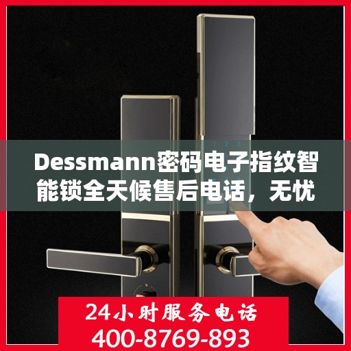 Dessmann密码电子指纹智能锁全天候售后电话，无忧服务24小时