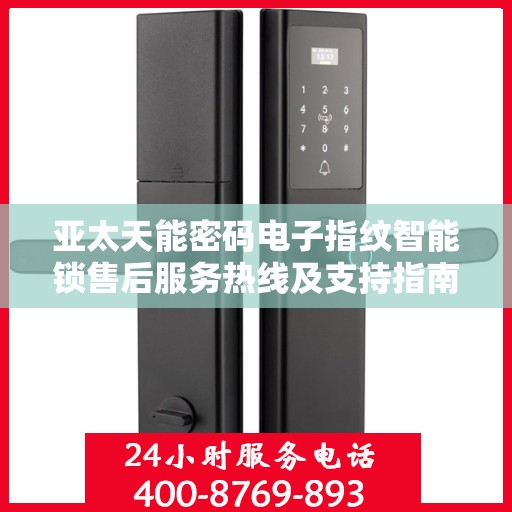 亚太天能密码电子指纹智能锁售后服务热线及支持指南