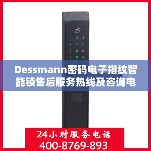 Dessmann密码电子指纹智能锁售后服务热线及咨询电话号码全解析