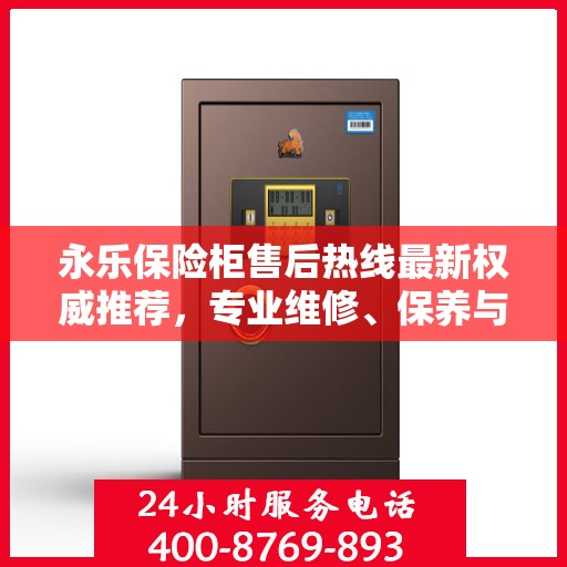 永乐保险柜售后热线最新权威推荐，专业维修、保养与技术支持一站式服务