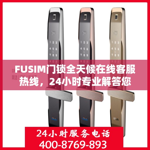 FUSIM门锁全天候在线客服热线，24小时专业解答您的疑问。
