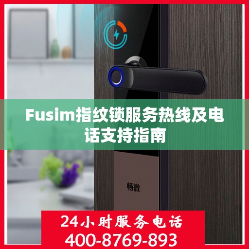 Fusim指纹锁服务热线及电话支持指南
