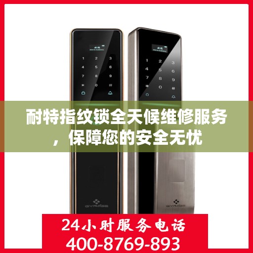 耐特指纹锁全天候维修服务，保障您的安全无忧