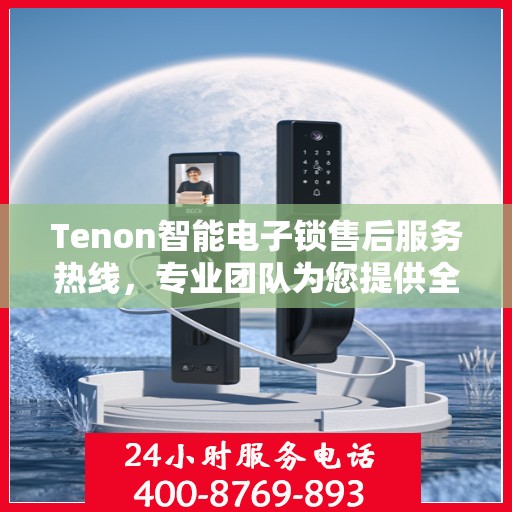 Tenon智能电子锁售后服务热线，专业团队为您提供全方位服务支持