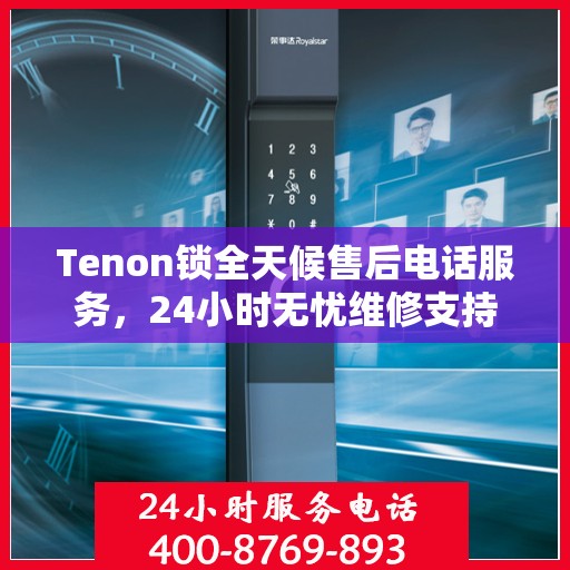 Tenon锁全天候售后电话服务，24小时无忧维修支持