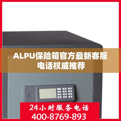 ALPU保险箱官方最新客服电话权威推荐