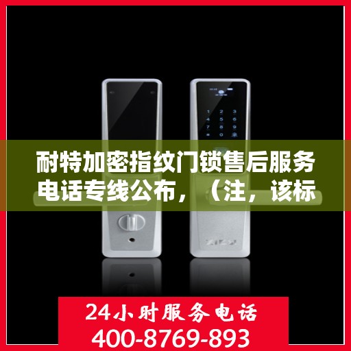 耐特加密指纹门锁售后服务电话专线公布，（注，该标题仅为创意生成，具体电话号码可能需要根据实际情况查询公司官网或相关渠道获取。）