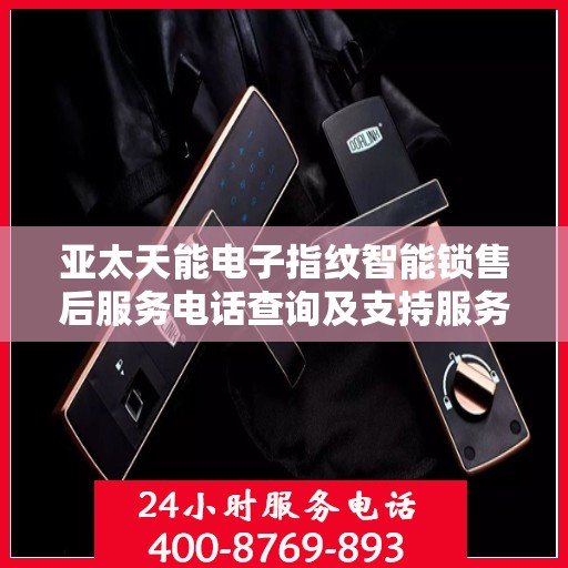 亚太天能电子指纹智能锁售后服务电话查询及支持服务概述