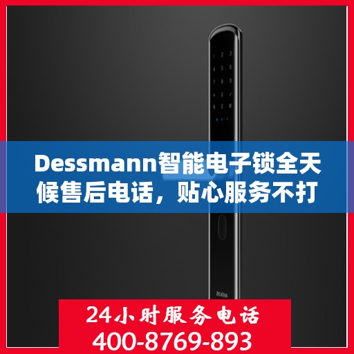 Dessmann智能电子锁全天候售后电话，贴心服务不打烊