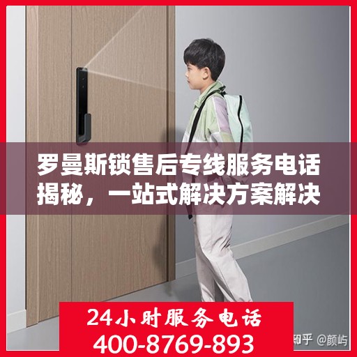 罗曼斯锁售后专线服务电话揭秘，一站式解决方案解决您的锁具问题！