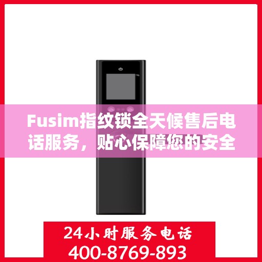 Fusim指纹锁全天候售后电话服务，贴心保障您的安全需求