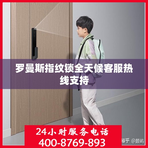 罗曼斯指纹锁全天候客服热线支持