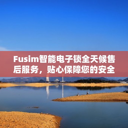 Fusim智能电子锁全天候售后服务，贴心保障您的安全需求