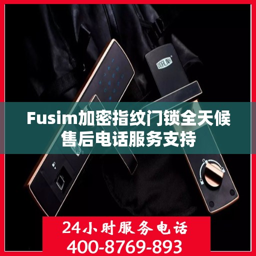 Fusim加密指纹门锁全天候售后电话服务支持