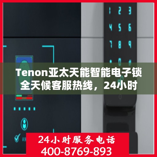 Tenon亚太天能智能电子锁全天候客服热线，24小时无忧服务