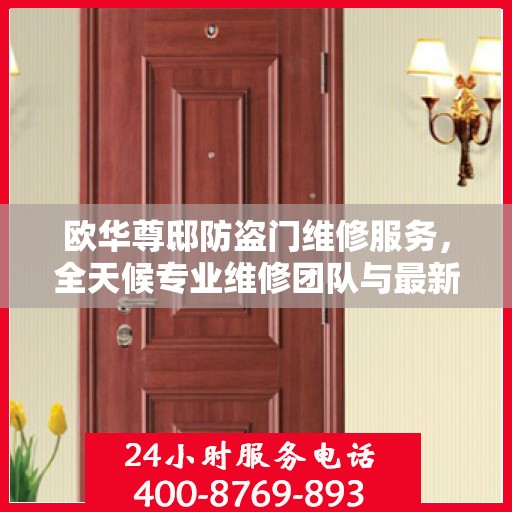 欧华尊邸防盗门维修服务，全天候专业维修团队与最新权威推荐电话