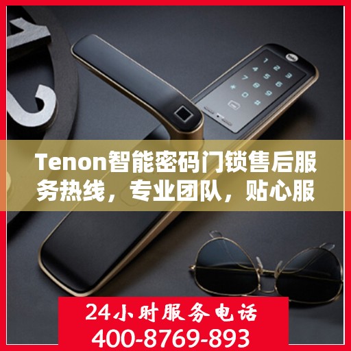 Tenon智能密码门锁售后服务热线，专业团队，贴心服务为您的家居安全保驾护航