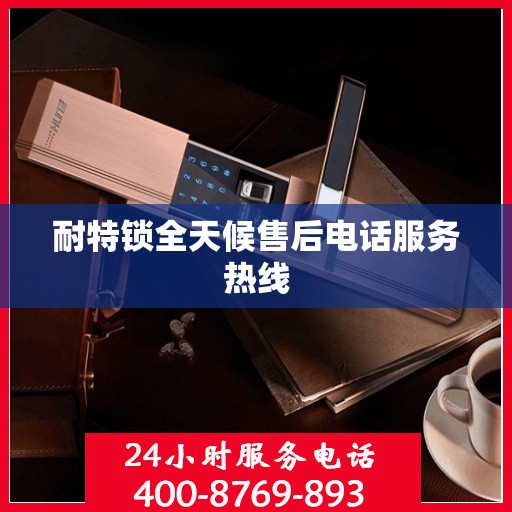 耐特锁全天候售后电话服务热线