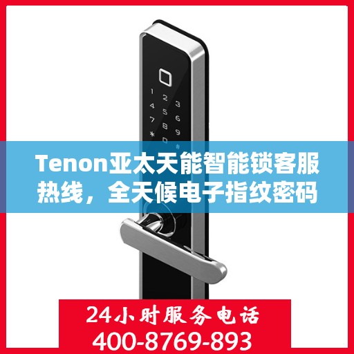 Tenon亚太天能智能锁客服热线，全天候电子指纹密码锁服务支持