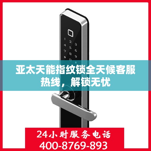亚太天能指纹锁全天候客服热线，解锁无忧