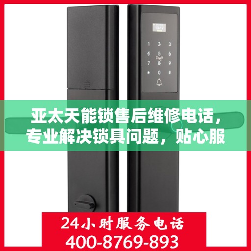亚太天能锁售后维修电话，专业解决锁具问题，贴心服务保障安全