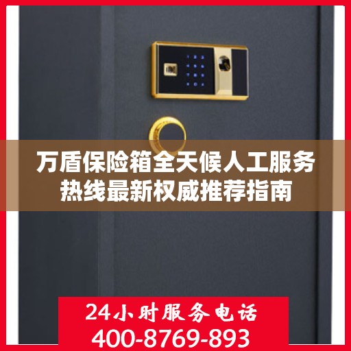 万盾保险箱全天候人工服务热线最新权威推荐指南