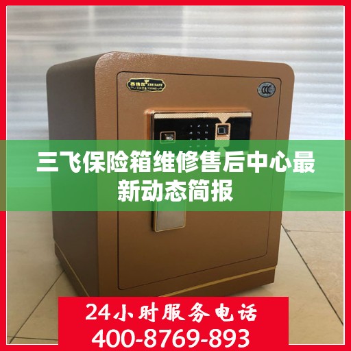 三飞保险箱维修售后中心最新动态简报