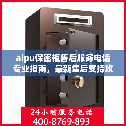 aipu保密柜售后服务电话专业指南，最新售后支持攻略