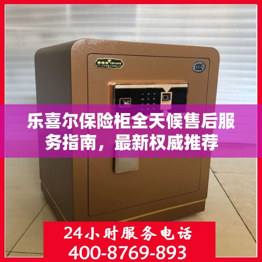 乐喜尔保险柜全天候售后服务指南，最新权威推荐