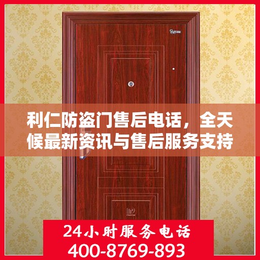 利仁防盗门售后电话，全天候最新资讯与售后服务支持