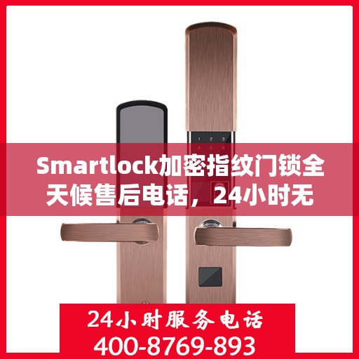 Smartlock加密指纹门锁全天候售后电话，24小时无忧服务