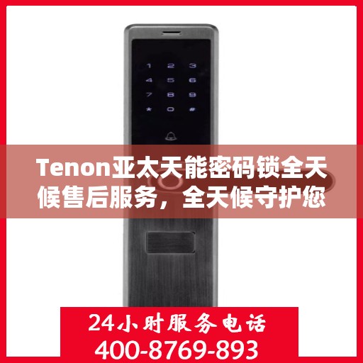 Tenon亚太天能密码锁全天候售后服务，全天候守护您的安全