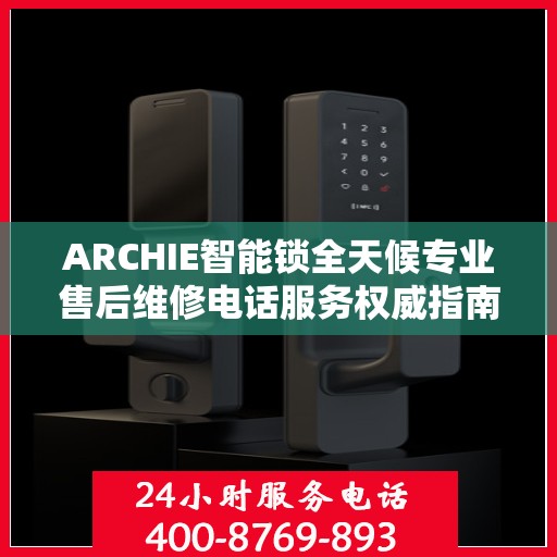 ARCHIE智能锁全天候专业售后维修电话服务权威指南