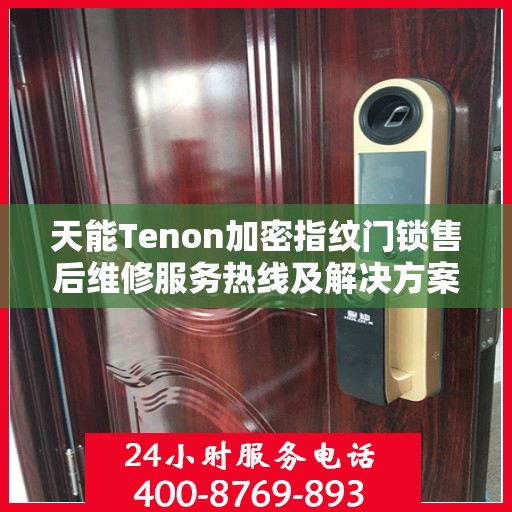 天能Tenon加密指纹门锁售后维修服务热线及解决方案