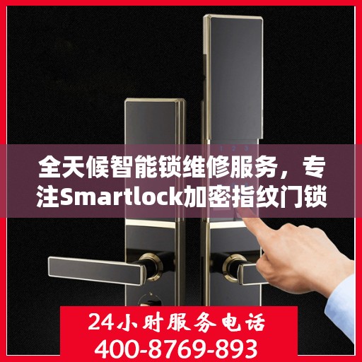 全天候智能锁维修服务，专注Smartlock加密指纹门锁快速响应