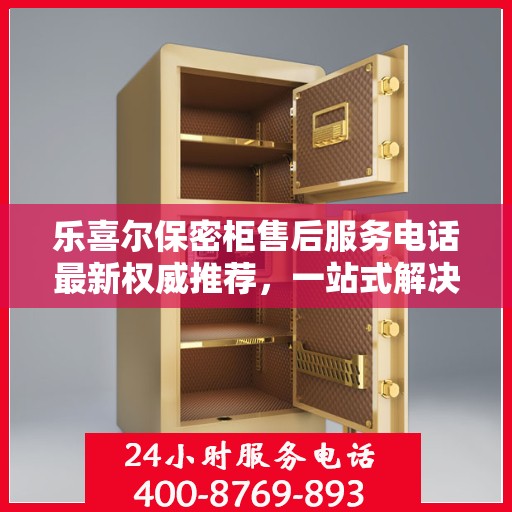 乐喜尔保密柜售后服务电话最新权威推荐，一站式解决方案的贴心热线！