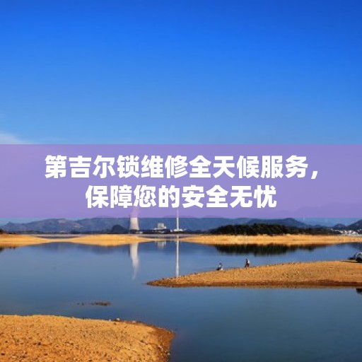 第吉尔锁维修全天候服务，保障您的安全无忧