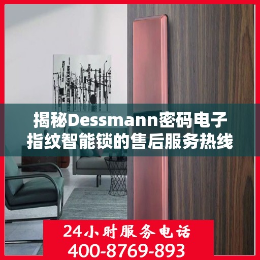 揭秘Dessmann密码电子指纹智能锁的售后服务热线，专业团队，无忧保障