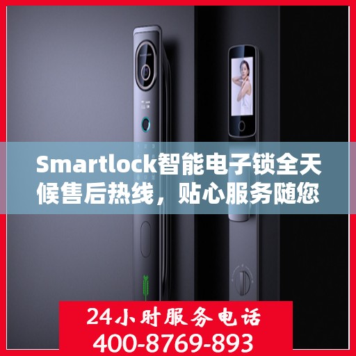 Smartlock智能电子锁全天候售后热线，贴心服务随您开启