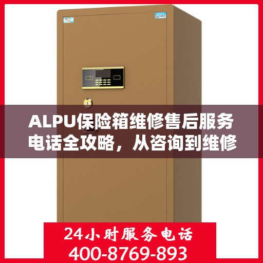 ALPU保险箱维修售后服务电话全攻略，从咨询到维修一站式解决方案