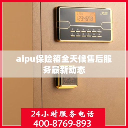 aipu保险箱全天候售后服务最新动态
