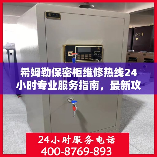 希姆勒保密柜维修热线24小时专业服务指南，最新攻略与电话速查