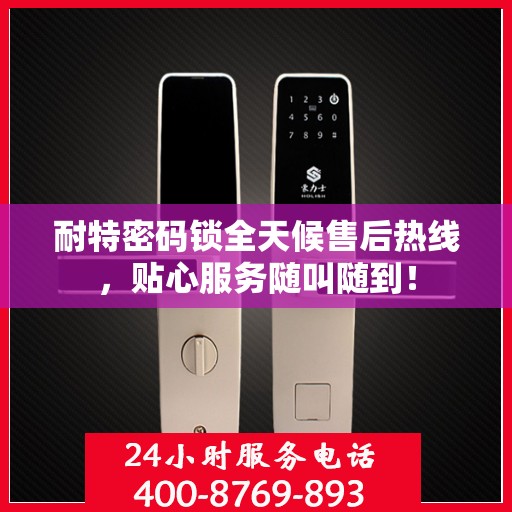 耐特密码锁全天候售后热线，贴心服务随叫随到！
