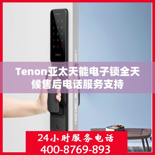 Tenon亚太天能电子锁全天候售后电话服务支持