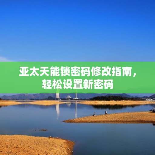 亚太天能锁密码修改指南，轻松设置新密码