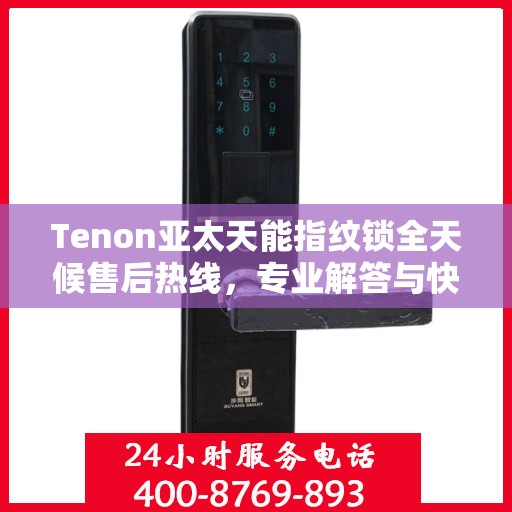 Tenon亚太天能指纹锁全天候售后热线，专业解答与快速服务保障