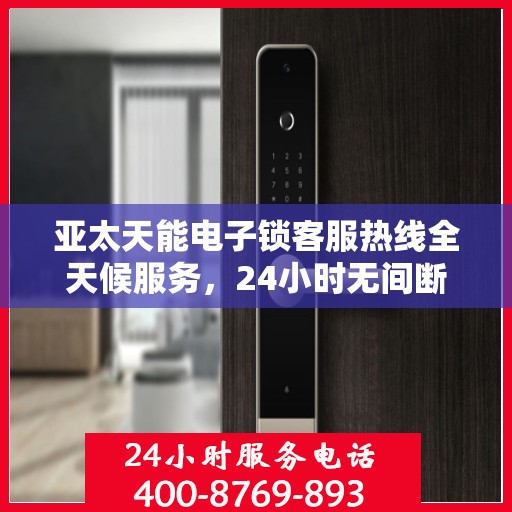 亚太天能电子锁客服热线全天候服务，24小时无间断支持